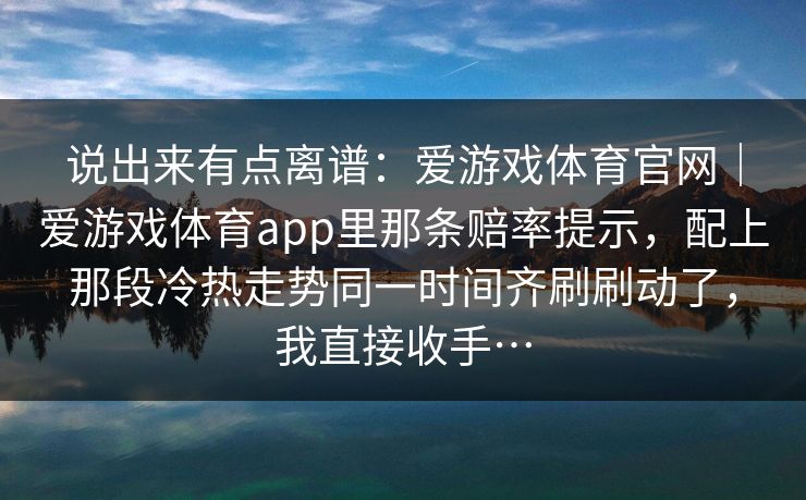 说出来有点离谱：爱游戏体育官网｜爱游戏体育app里那条赔率提示，配上那段冷热走势同一时间齐刷刷动了，我直接收手…