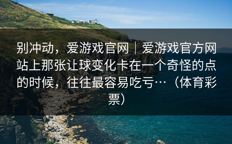 别冲动，爱游戏官网｜爱游戏官方网站上那张让球变化卡在一个奇怪的点的时候，往往最容易吃亏…（体育彩票）