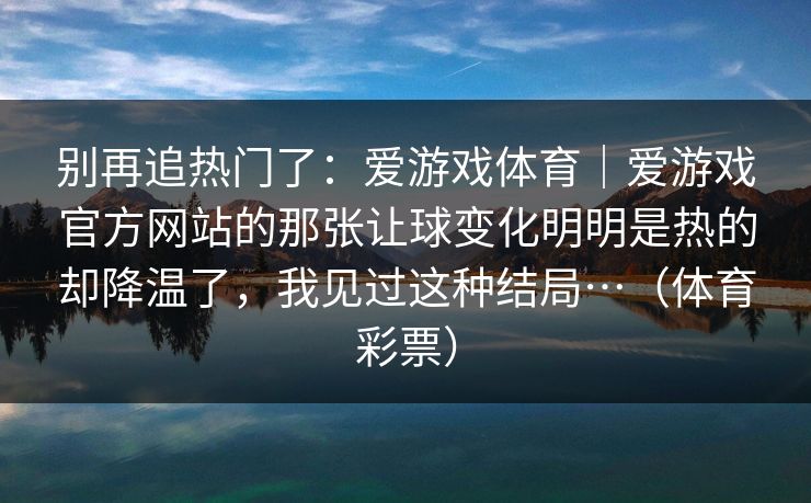 别再追热门了：爱游戏体育｜爱游戏官方网站的那张让球变化明明是热的却降温了，我见过这种结局…（体育彩票）