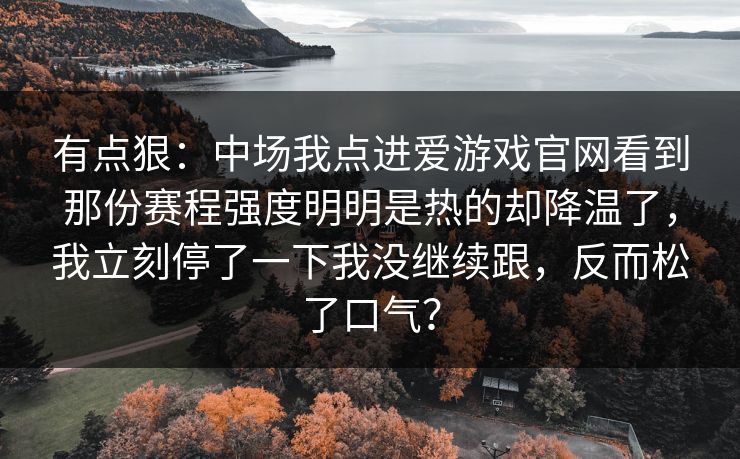 有点狠：中场我点进爱游戏官网看到那份赛程强度明明是热的却降温了，我立刻停了一下我没继续跟，反而松了口气？