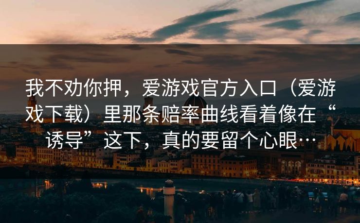 我不劝你押，爱游戏官方入口（爱游戏下载）里那条赔率曲线看着像在“诱导”这下，真的要留个心眼…
