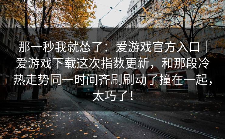那一秒我就怂了：爱游戏官方入口｜爱游戏下载这次指数更新，和那段冷热走势同一时间齐刷刷动了撞在一起，太巧了！