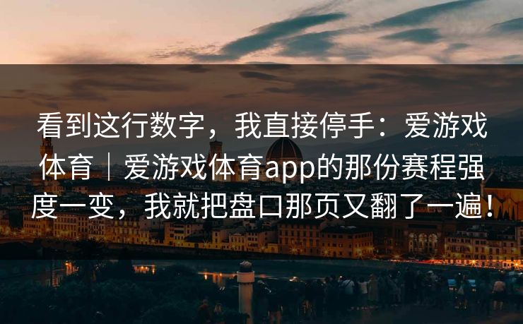 看到这行数字，我直接停手：爱游戏体育｜爱游戏体育app的那份赛程强度一变，我就把盘口那页又翻了一遍！