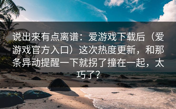 说出来有点离谱：爱游戏下载后（爱游戏官方入口）这次热度更新，和那条异动提醒一下就拐了撞在一起，太巧了？
