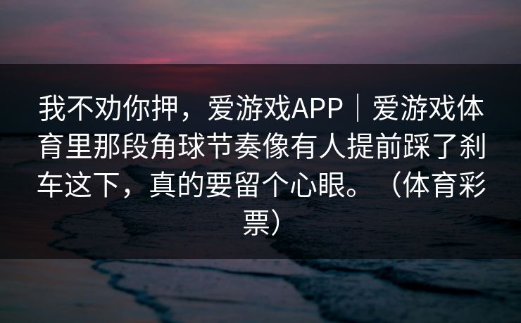我不劝你押，爱游戏APP｜爱游戏体育里那段角球节奏像有人提前踩了刹车这下，真的要留个心眼。（体育彩票）