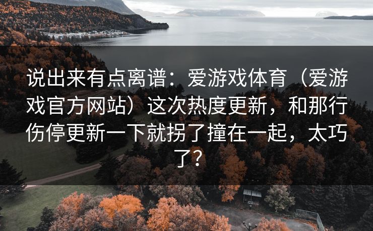 说出来有点离谱：爱游戏体育（爱游戏官方网站）这次热度更新，和那行伤停更新一下就拐了撞在一起，太巧了？