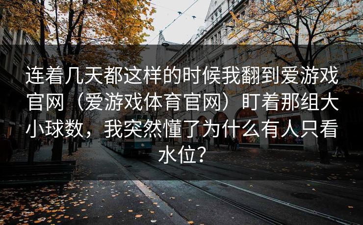 连着几天都这样的时候我翻到爱游戏官网（爱游戏体育官网）盯着那组大小球数，我突然懂了为什么有人只看水位？