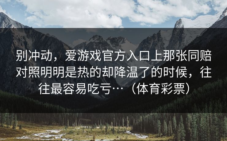 别冲动，爱游戏官方入口上那张同赔对照明明是热的却降温了的时候，往往最容易吃亏…（体育彩票）