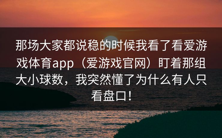 那场大家都说稳的时候我看了看爱游戏体育app（爱游戏官网）盯着那组大小球数，我突然懂了为什么有人只看盘口！