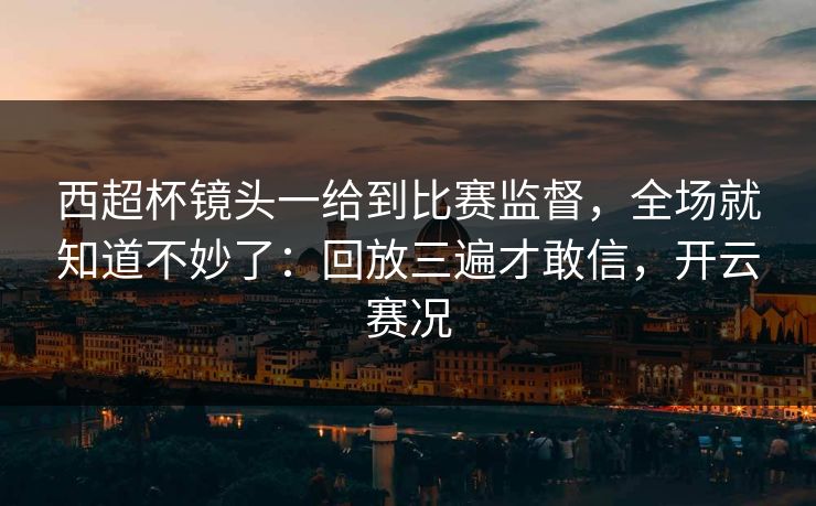 西超杯镜头一给到比赛监督，全场就知道不妙了：回放三遍才敢信，开云赛况
