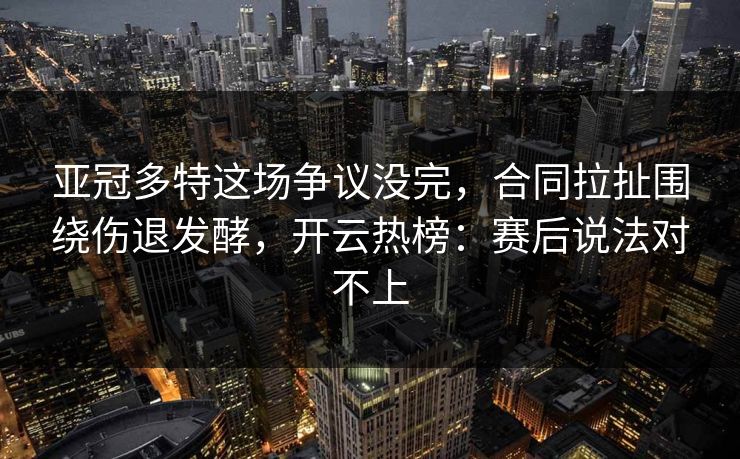 亚冠多特这场争议没完，合同拉扯围绕伤退发酵，开云热榜：赛后说法对不上
