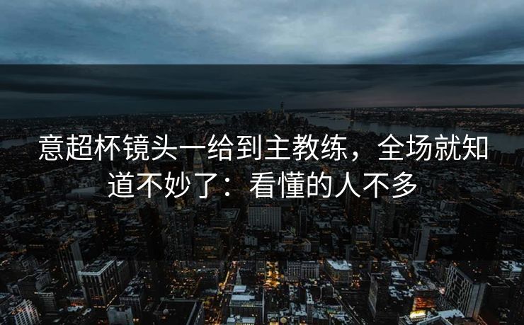 意超杯镜头一给到主教练，全场就知道不妙了：看懂的人不多