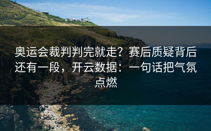 奥运会裁判判完就走？赛后质疑背后还有一段，开云数据：一句话把气氛点燃