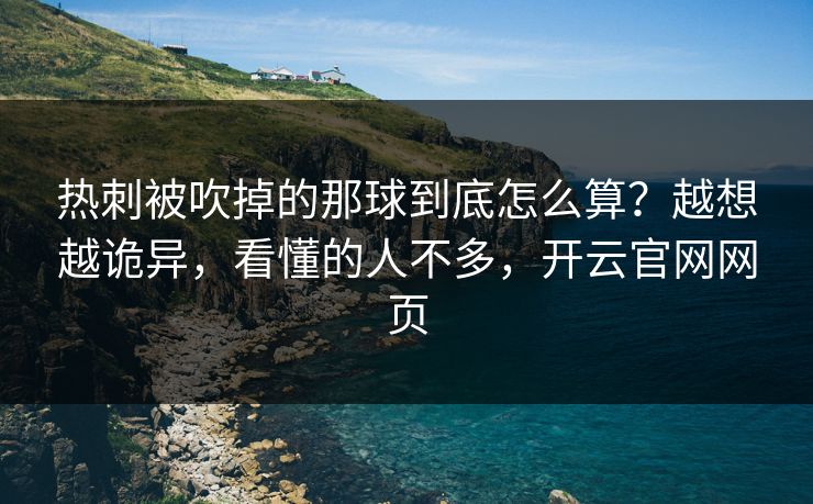 热刺被吹掉的那球到底怎么算？越想越诡异，看懂的人不多，开云官网网页