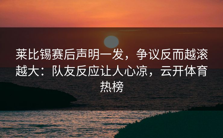 莱比锡赛后声明一发，争议反而越滚越大：队友反应让人心凉，云开体育热榜