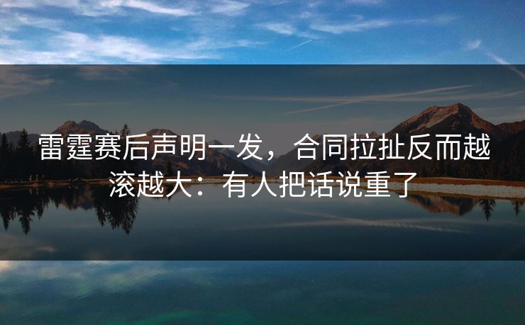 雷霆赛后声明一发，合同拉扯反而越滚越大：有人把话说重了