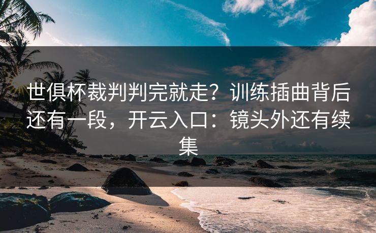 世俱杯裁判判完就走？训练插曲背后还有一段，开云入口：镜头外还有续集