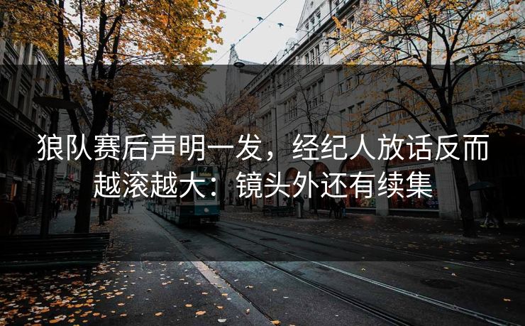 狼队赛后声明一发，经纪人放话反而越滚越大：镜头外还有续集