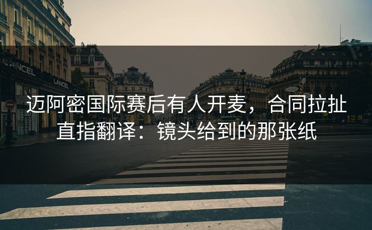迈阿密国际赛后有人开麦，合同拉扯直指翻译：镜头给到的那张纸
