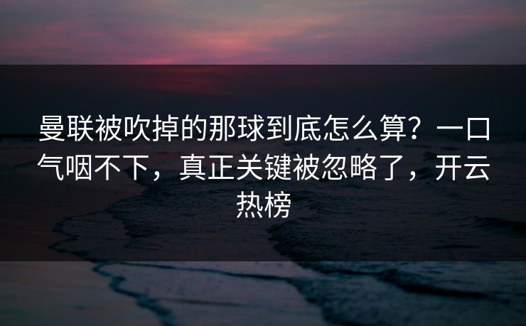 曼联被吹掉的那球到底怎么算？一口气咽不下，真正关键被忽略了，开云热榜