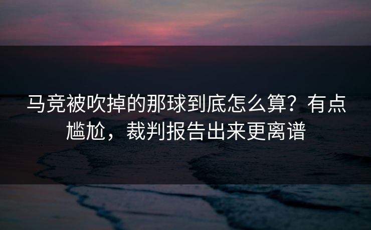 马竞被吹掉的那球到底怎么算？有点尴尬，裁判报告出来更离谱